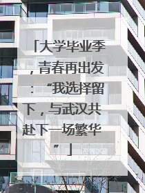 大学毕业季，青春再出发：“我选择留下，与武汉共赴下一场繁华”
