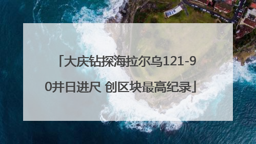 大庆钻探海拉尔乌121-90井日进尺 创区块最高纪录