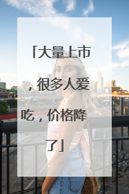 大量上市，很多人爱吃，价格降了