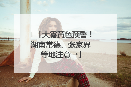 大雾黄色预警！湖南常德、张家界等地注意→
