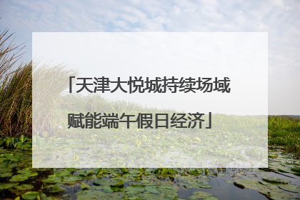 天津大悦城持续场域赋能端午假日经济