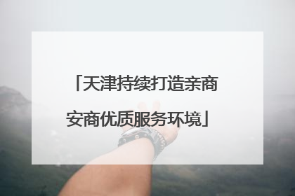 天津持续打造亲商安商优质服务环境