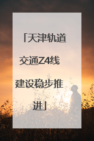 天津轨道交通Z4线建设稳步推进