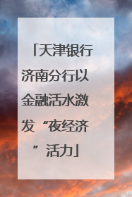 天津银行济南分行以金融活水激发“夜经济”活力