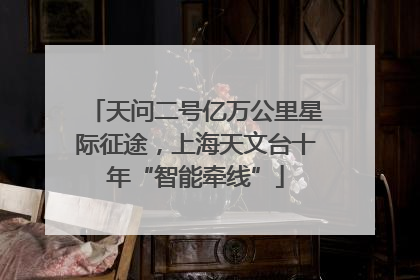 天问二号亿万公里星际征途，上海天文台十年“智能牵线”