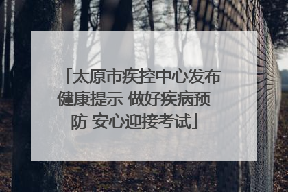 太原市疾控中心发布健康提示 做好疾病预防 安心迎接考试