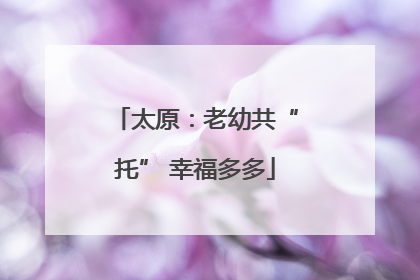 太原：老幼共“托” 幸福多多