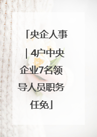 央企人事｜4户中央企业7名领导人员职务任免