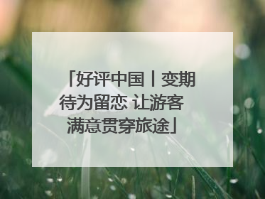 好评中国丨变期待为留恋 让游客满意贯穿旅途