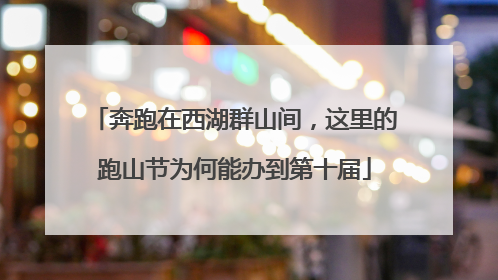 奔跑在西湖群山间，这里的跑山节为何能办到第十届