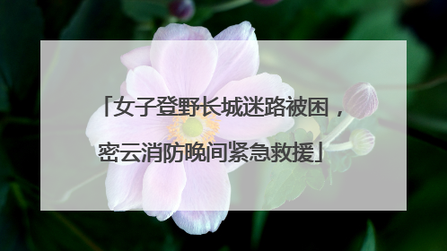 女子登野长城迷路被困，密云消防晚间紧急救援
