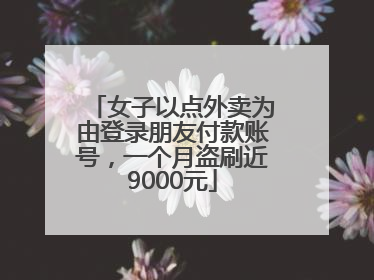 女子以点外卖为由登录朋友付款账号，一个月盗刷近9000元