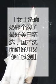 女士洗面奶哪个牌子最好美白精选，国产洗面奶好用又便宜实测