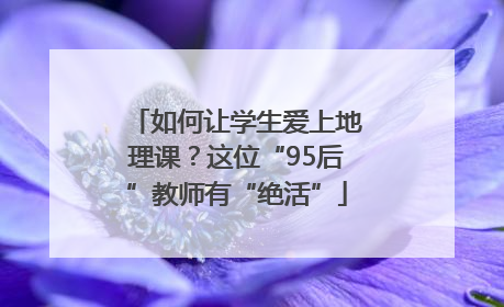 如何让学生爱上地理课？这位“95后”教师有“绝活”