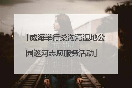 威海举行桑沟湾湿地公园巡河志愿服务活动