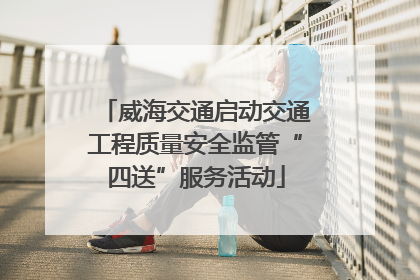 威海交通启动交通工程质量安全监管“四送”服务活动