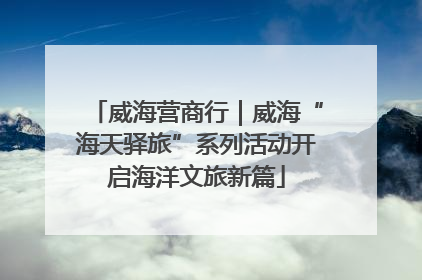 威海营商行｜威海“海天驿旅”系列活动开启海洋文旅新篇