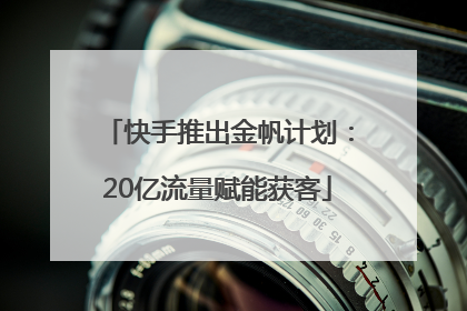 快手推出金帆计划：20亿流量赋能获客