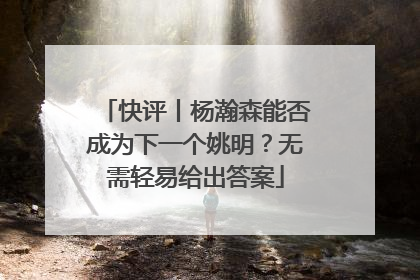 快评丨杨瀚森能否成为下一个姚明？无需轻易给出答案