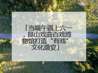 当端午遇上六一，昆山戏曲百戏博物馆打造“有戏”文化盛宴