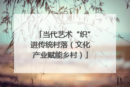 当代艺术“织”进传统村落（文化产业赋能乡村）