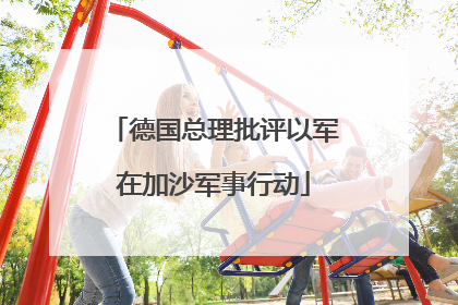德国总理批评以军在加沙军事行动