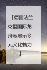 德国法兰克福国际龙舟赛展示多元文化魅力