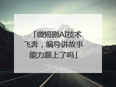微短剧AI技术飞奔，编导讲故事能力跟上了吗