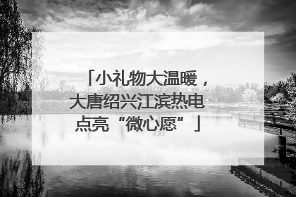 小礼物大温暖，大唐绍兴江滨热电点亮“微心愿”