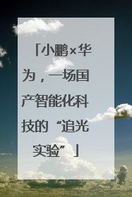 小鹏×华为，一场国产智能化科技的“追光实验”