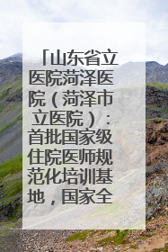 山东省立医院菏泽医院（菏泽市立医院）：首批国家级住院医师规范化培训基地，国家全科医生转岗培训基地
