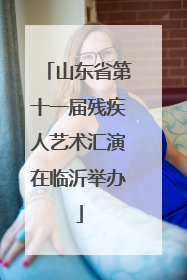 山东省第十一届残疾人艺术汇演在临沂举办