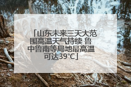 山东未来三天大范围高温天气持续 鲁中鲁南等局地最高温可达39℃