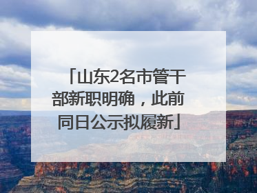 山东2名市管干部新职明确，此前同日公示拟履新