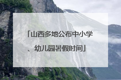 山西多地公布中小学、幼儿园暑假时间