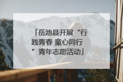 岳池县开展“行践青春 童心同行”青年志愿活动