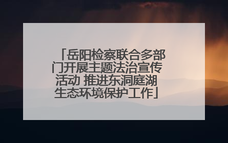 岳阳检察联合多部门开展主题法治宣传活动 推进东洞庭湖生态环境保护工作