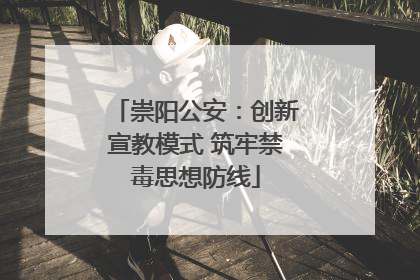 崇阳公安：创新宣教模式 筑牢禁毒思想防线