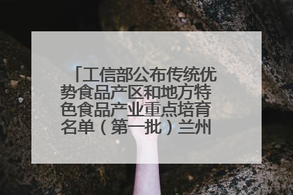工信部公布传统优势食品产区和地方特色食品产业重点培育名单（第一批）兰州牛肉拉面位列其中