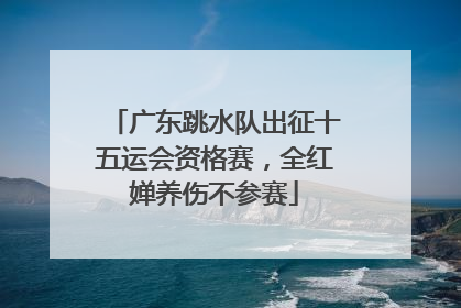 广东跳水队出征十五运会资格赛，全红婵养伤不参赛