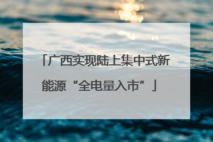 广西实现陆上集中式新能源“全电量入市”