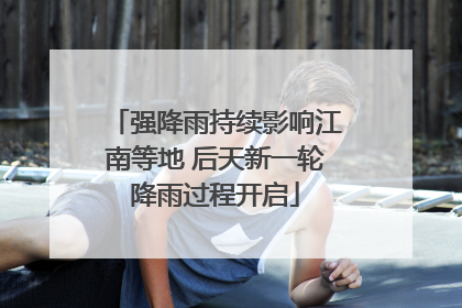 强降雨持续影响江南等地 后天新一轮降雨过程开启