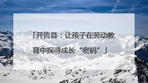 开鲁县：让孩子在劳动教育中探寻成长“密码”
