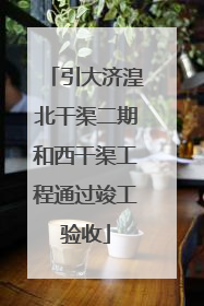 引大济湟北干渠二期和西干渠工程通过竣工验收