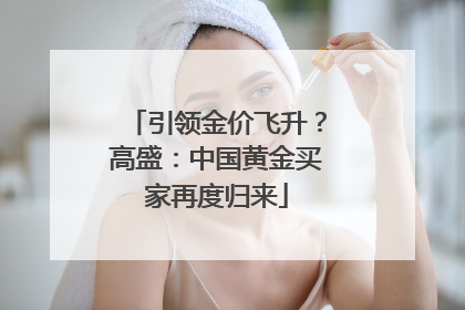 引领金价飞升？高盛：中国黄金买家再度归来