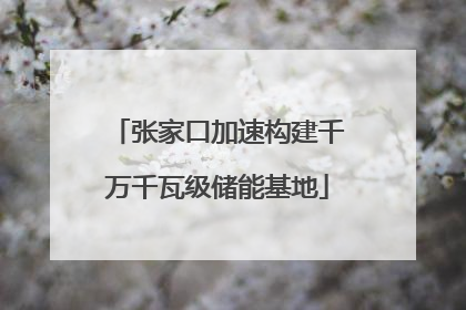 张家口加速构建千万千瓦级储能基地