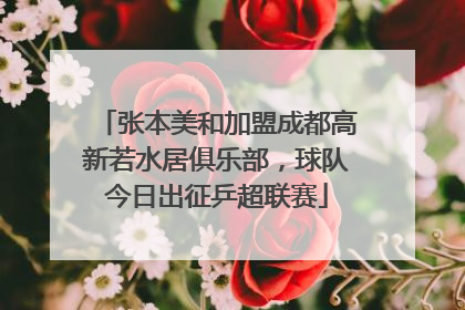 张本美和加盟成都高新若水居俱乐部，球队今日出征乒超联赛
