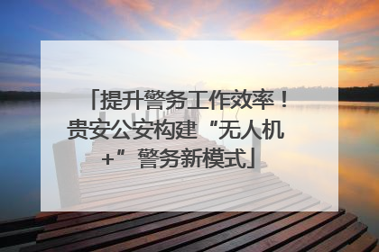 提升警务工作效率！贵安公安构建“无人机+”警务新模式