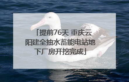 提前76天 重庆云阳建全抽水蓄能电站地下厂房开挖完成
