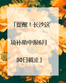 提醒！长沙这项补助申报6月30日截止